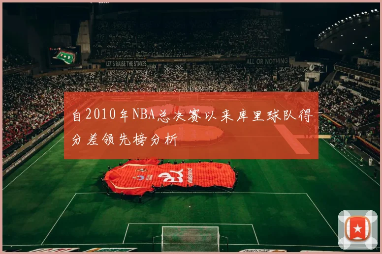 自2010年NBA总决赛以来库里球队得分差领先榜分析