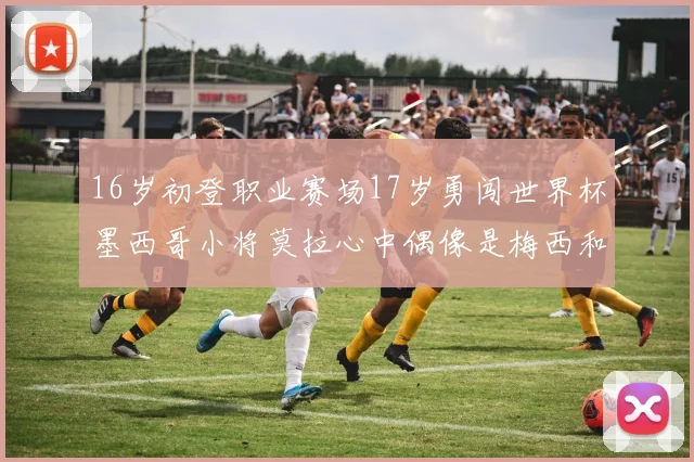 16岁初登职业赛场17岁勇闯世界杯墨西哥小将莫拉心中偶像是梅西和C罗