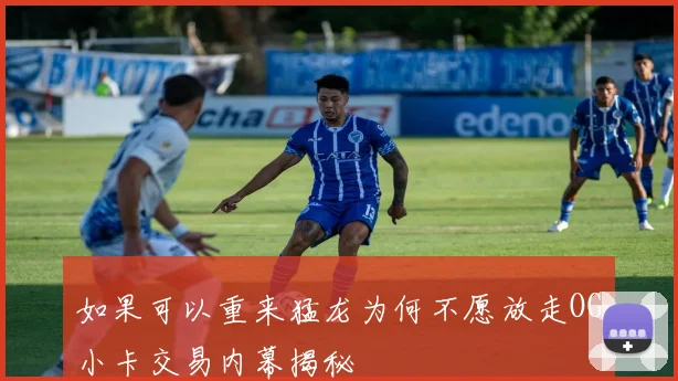 如果可以重来猛龙为何不愿放走OG小卡交易内幕揭秘